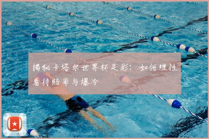 揭秘卡塔尔世界杯足彩：如何理性看待赔率与爆冷