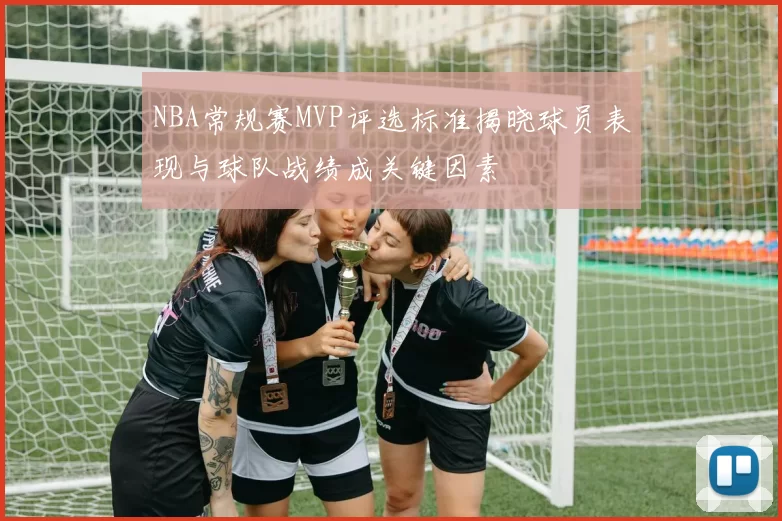 NBA常规赛MVP评选标准揭晓球员表现与球队战绩成关键因素