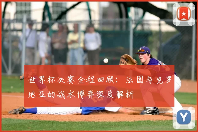 世界杯决赛全程回顾：法国与克罗地亚的战术博弈深度解析