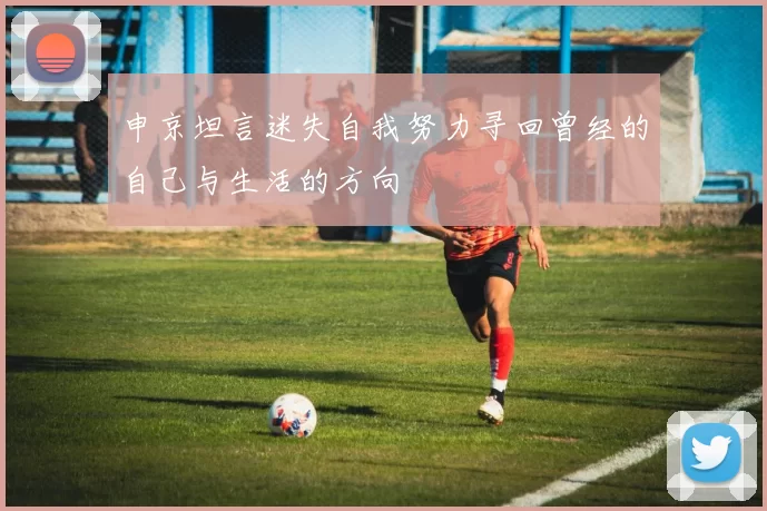 申京坦言迷失自我努力寻回曾经的自己与生活的方向