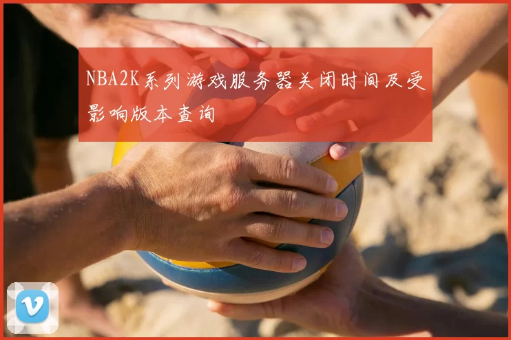 NBA2K系列游戏服务器关闭时间及受影响版本查询