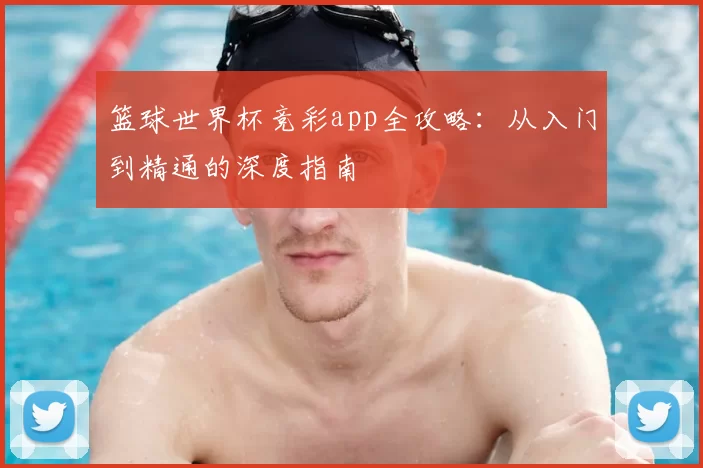 篮球世界杯竞彩app全攻略：从入门到精通的深度指南