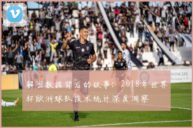 解密数据背后的故事：2018年世界杯欧洲球队技术统计深度洞察