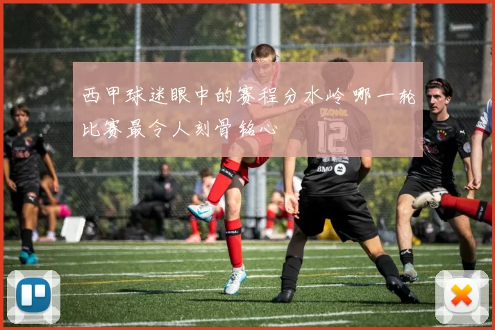 西甲球迷眼中的赛程分水岭 哪一轮比赛最令人刻骨铭心