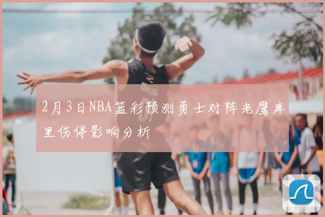 2月3日NBA篮彩预测勇士对阵老鹰库里伤停影响分析