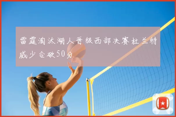 雷霆淘汰湖人晋级西部决赛杜兰特威少合砍50分