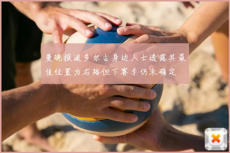 曼晚报道多尔古身边人士透露其最佳位置为右路但下赛季仍未确定