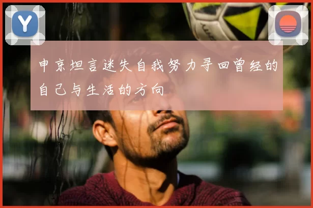 申京坦言迷失自我努力寻回曾经的自己与生活的方向