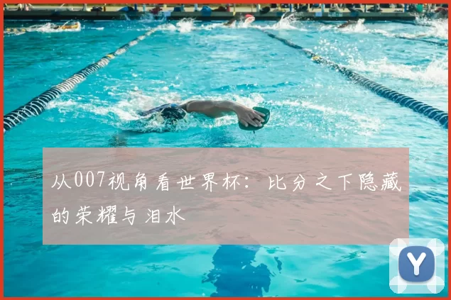 从007视角看世界杯：比分之下隐藏的荣耀与泪水