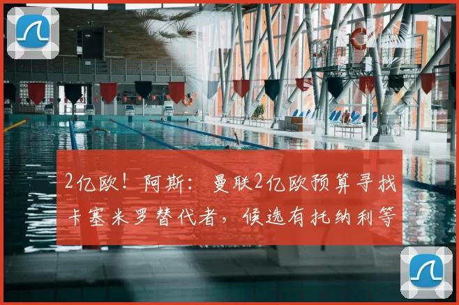 2亿欧!阿斯:曼联2亿欧预算寻找卡塞米罗替代者,候选有托纳利等