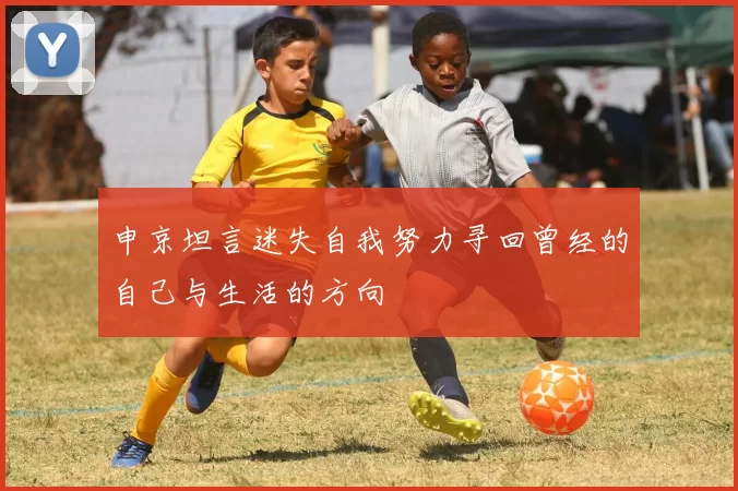 申京坦言迷失自我努力寻回曾经的自己与生活的方向