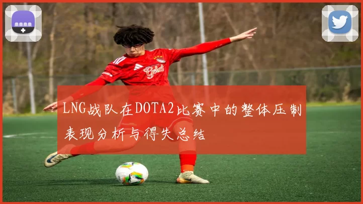 LNG战队在DOTA2比赛中的整体压制表现分析与得失总结