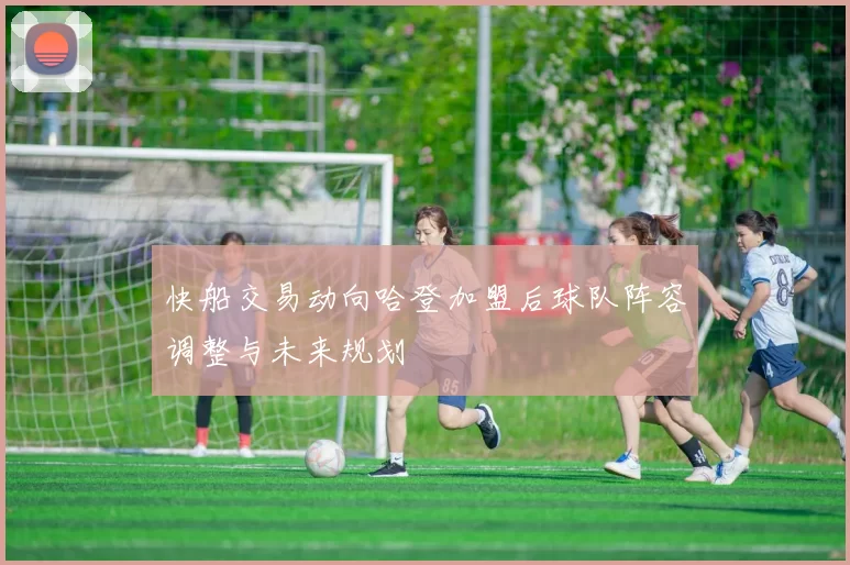 快船交易动向哈登加盟后球队阵容调整与未来规划