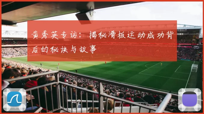 黄秀英专访:揭秘滑板运动成功背后的秘诀与故事