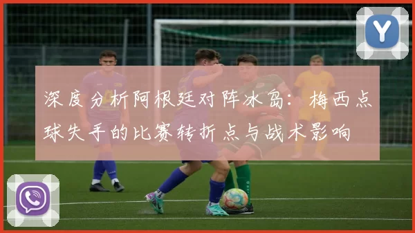 深度分析阿根廷对阵冰岛:梅西点球失手的比赛转折点与战术影响