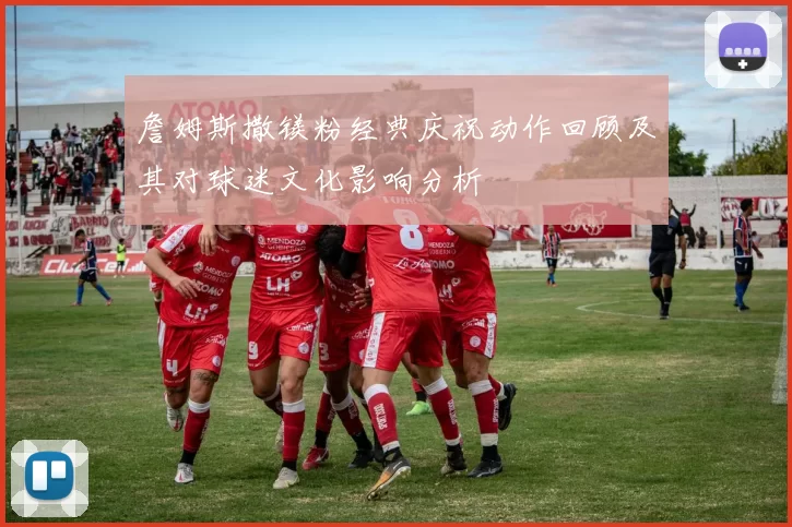 詹姆斯撒镁粉经典庆祝动作回顾及其对球迷文化影响分析