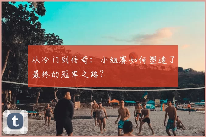 从冷门到传奇:小组赛如何塑造了最终的冠军之路?