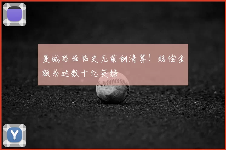 曼城恐面临史无前例清算!赔偿金额或达数十亿英镑