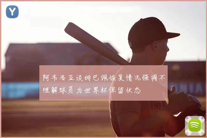 阿韦洛亚谈姆巴佩恢复情况强调不理解球员为世界杯保留状态