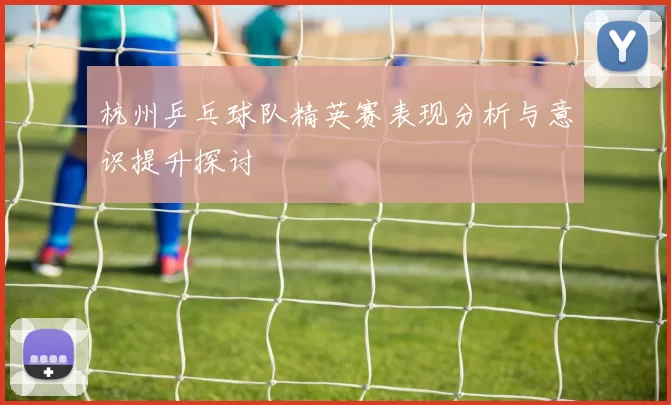 杭州乒乓球队精英赛表现分析与意识提升探讨