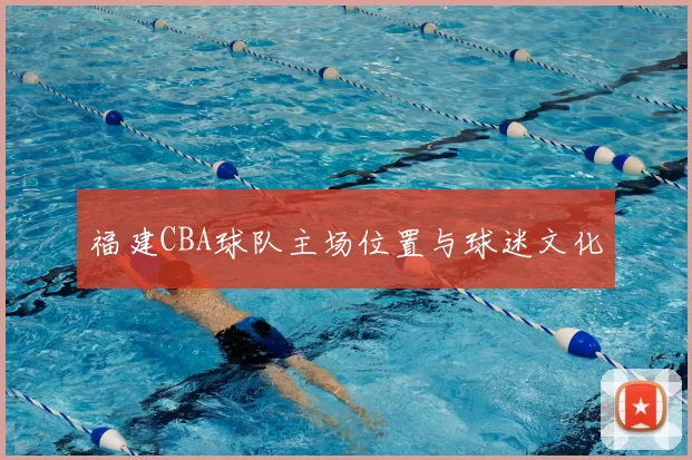 福建CBA球队主场位置与球迷文化