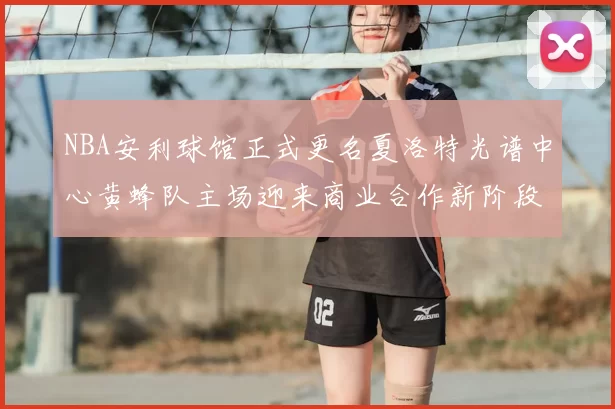 NBA安利球馆正式更名夏洛特光谱中心黄蜂队主场迎来商业合作新阶段