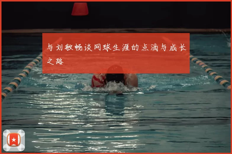 与刘敏畅谈网球生涯的点滴与成长之路