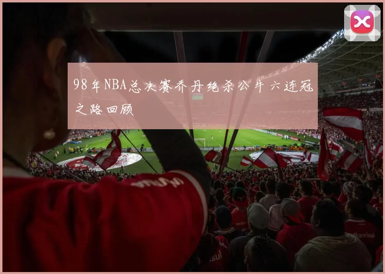 98年NBA总决赛乔丹绝杀公牛六连冠之路回顾