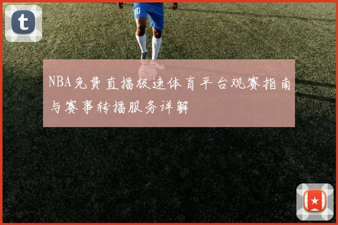 NBA免费直播极速体育平台观赛指南与赛事转播服务详解
