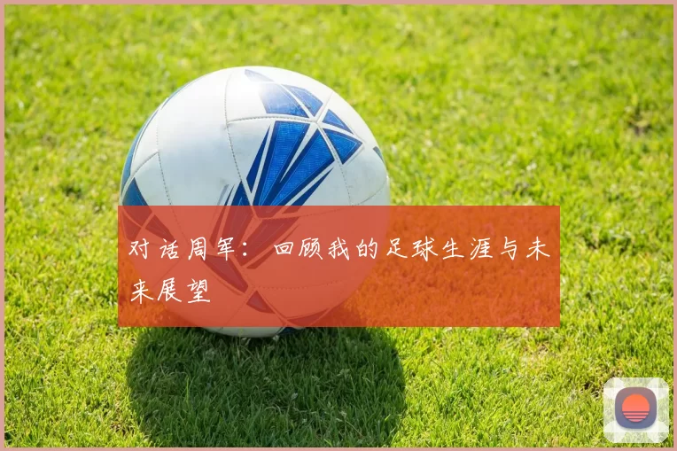 对话周军:回顾我的足球生涯与未来展望