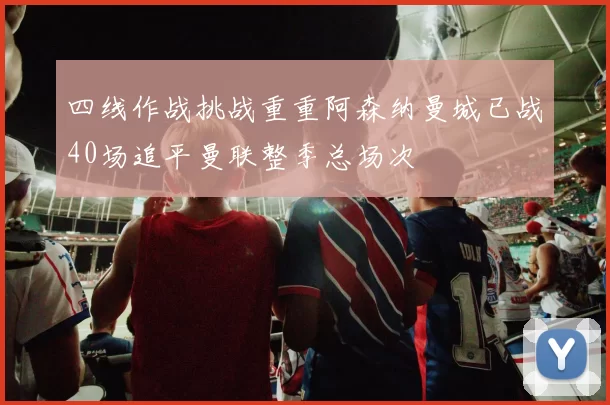 四线作战挑战重重阿森纳曼城已战40场追平曼联整季总场次
