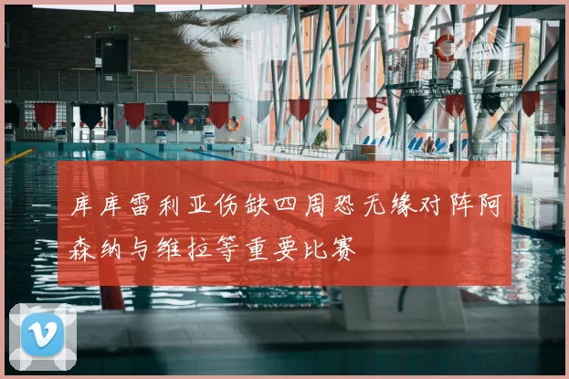 库库雷利亚伤缺四周恐无缘对阵阿森纳与维拉等重要比赛