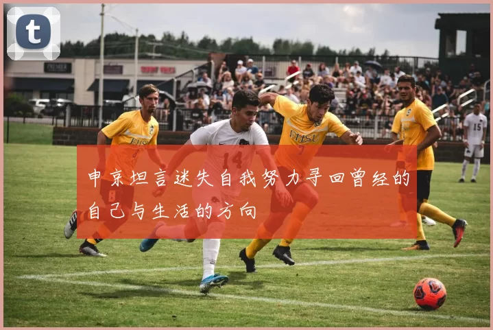 申京坦言迷失自我努力寻回曾经的自己与生活的方向