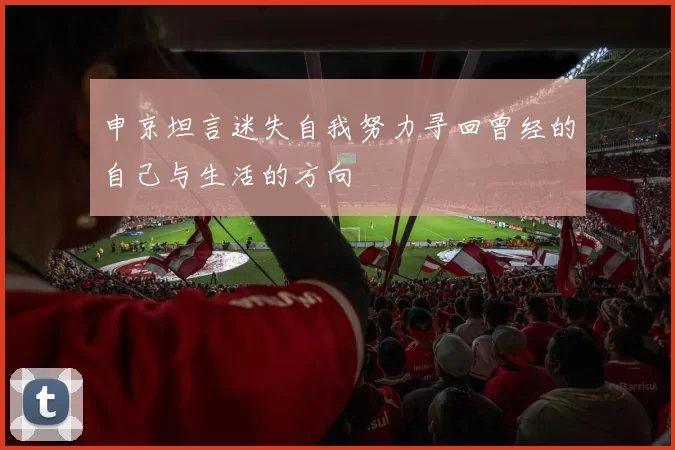 申京坦言迷失自我努力寻回曾经的自己与生活的方向