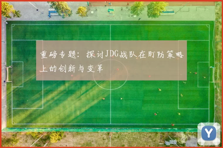 重磅专题：探讨JDG战队在盯防策略上的创新与变革