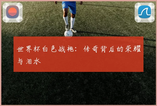 世界杯白色战袍：传奇背后的荣耀与泪水