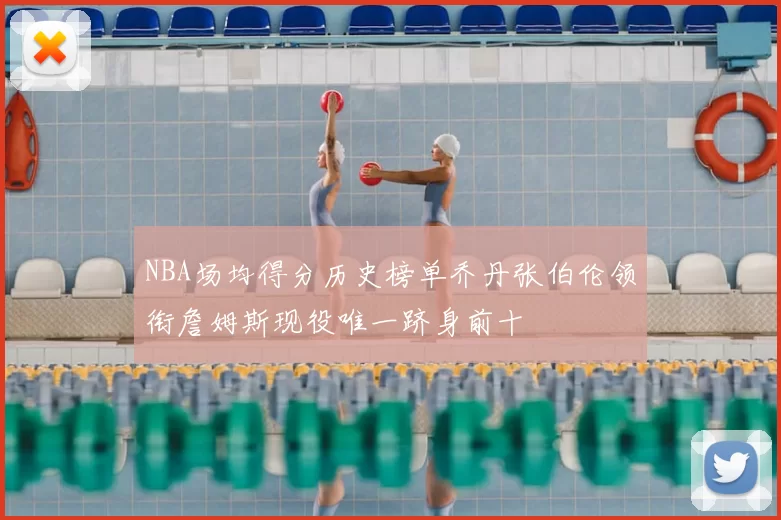 NBA场均得分历史榜单乔丹张伯伦领衔詹姆斯现役唯一跻身前十