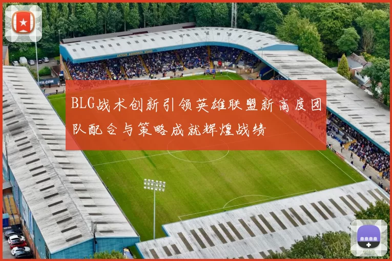 BLG战术创新引领英雄联盟新高度团队配合与策略成就辉煌战绩
