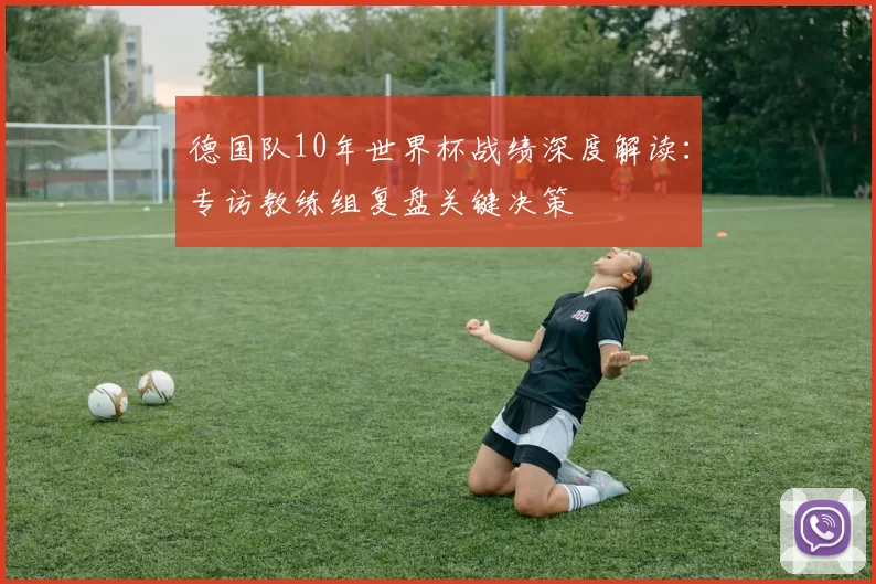 德国队10年世界杯战绩深度解读：专访教练组复盘关键决策