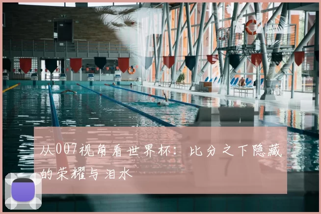 从007视角看世界杯:比分之下隐藏的荣耀与泪水