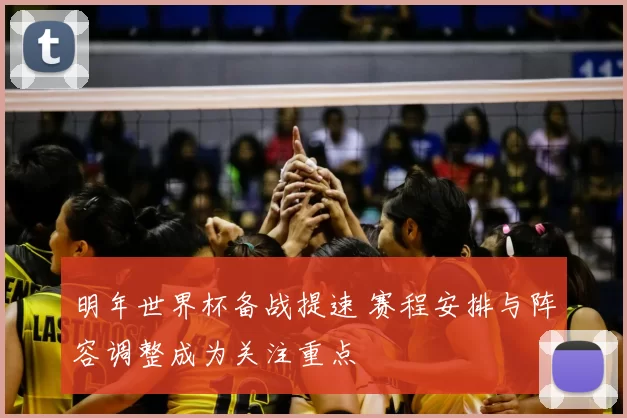 明年世界杯备战提速 赛程安排与阵容调整成为关注重点