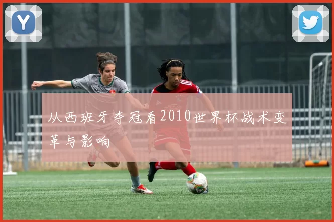 从西班牙夺冠看2010世界杯战术变革与影响