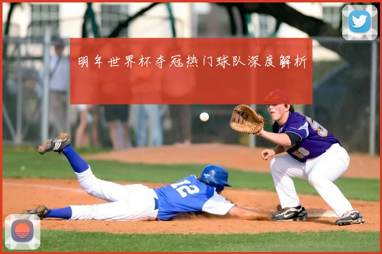 明年世界杯夺冠热门球队深度解析