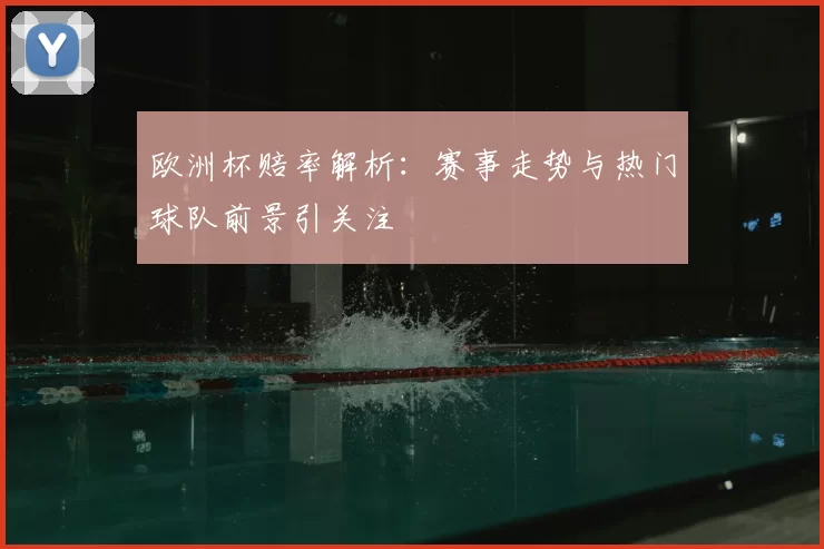 欧洲杯赔率解析：赛事走势与热门球队前景引关注