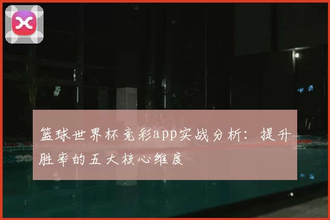 篮球世界杯竞彩app实战分析:提升胜率的五大核心维度