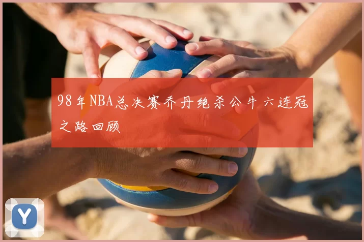 98年NBA总决赛乔丹绝杀公牛六连冠之路回顾