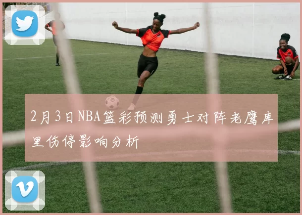 2月3日NBA篮彩预测勇士对阵老鹰库里伤停影响分析