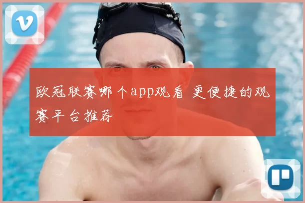 欧冠联赛哪个app观看 更便捷的观赛平台推荐