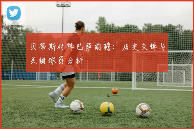 贝蒂斯对阵巴萨前瞻：历史交锋与关键球员分析