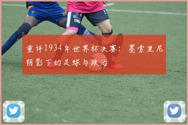 重评1934年世界杯决赛:墨索里尼阴影下的足球与政治